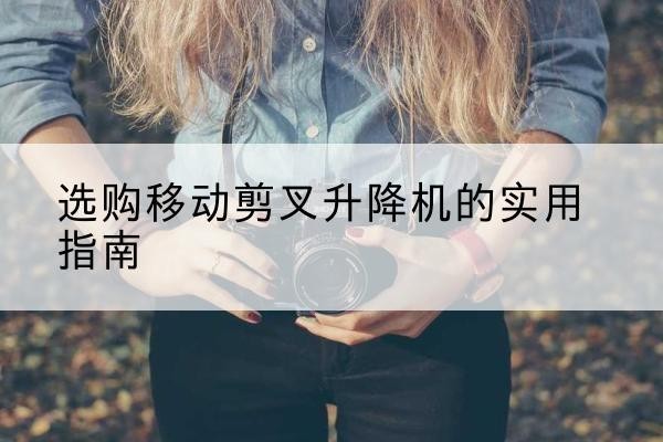 增城移动剪叉升降机怎么选-选购移动剪叉升降机的实用指南