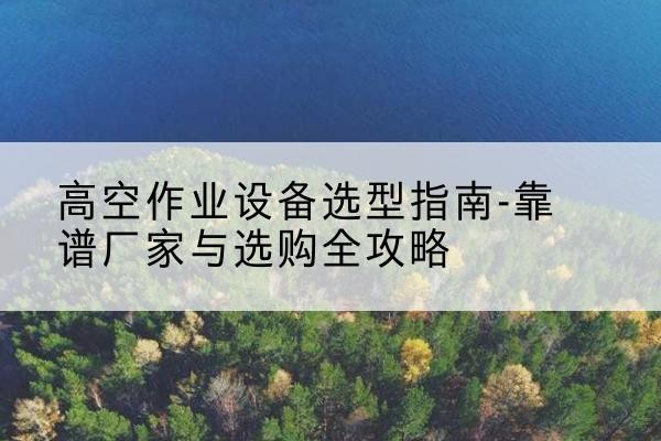 增城升降车厂家-高空作业设备选型指南-靠谱厂家与选购全攻略