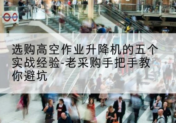 增城高空作业升降机厂家-选购高空作业升降机的五个实战经验-老采购手把手教你避坑