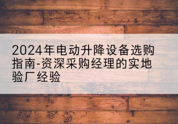 增城电动剪叉升降平台厂家-2024年电动升降设备选购指南-资深采购经理的实地验厂经验