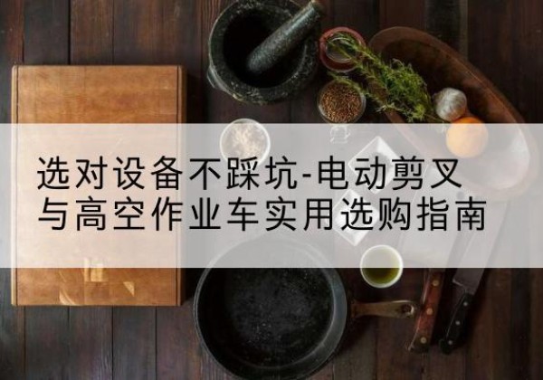 增城电动剪叉升降平台怎么选-选对设备不踩坑-电动剪叉与高空作业车实用选购指南