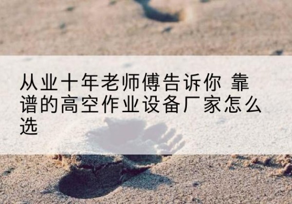 增城高空作业升降机厂家推荐-从业十年老师傅告诉你 靠谱的高空作业设备厂家怎么选