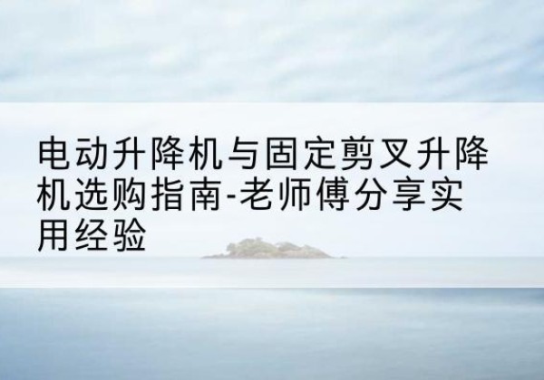增城电动升降机怎么选-电动升降机与固定剪叉升降机选购指南-老师傅分享实用经验