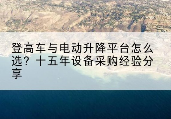 增城登高车厂家厂家-登高车与电动升降平台怎么选？十五年设备采购经验分享