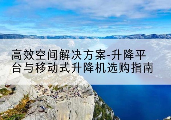 增城升降平台厂家-*空间解决方案-升降平台与移动式升降机选购指南