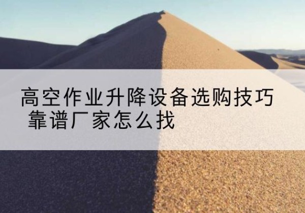 增城电动升降平台厂家推荐-高空作业升降设备选购技巧 靠谱厂家怎么找
