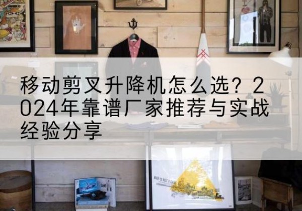 增城升降平台厂家推荐-移动剪叉升降机怎么选？2024年靠谱厂家推荐与实战经验分享