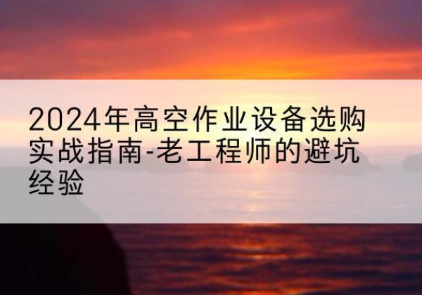 增城高空作业升降机厂家推荐-2024年高空作业设备选购实战指南-老工程师的避坑经验