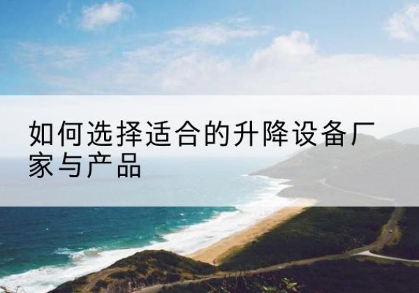 增城电动升降平台厂家-如何选择适合的升降设备厂家与产品