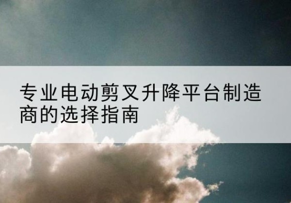 增城电动剪叉升降平台厂家-专业电动剪叉升降平台制造商的选择指南