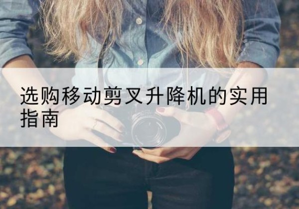 增城移动剪叉升降机怎么选-选购移动剪叉升降机的实用指南