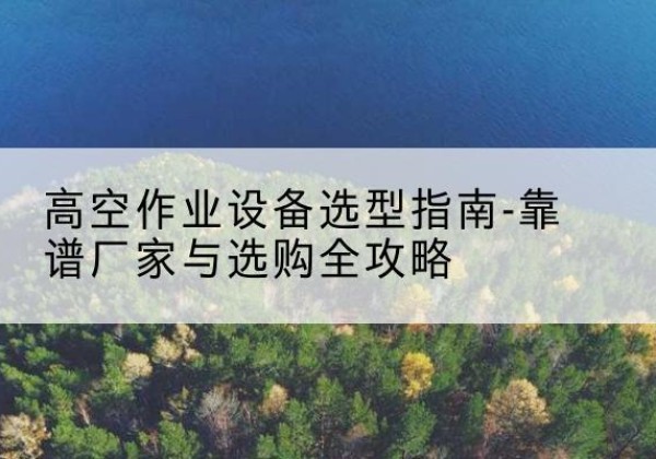 增城升降车厂家-高空作业设备选型指南-靠谱厂家与选购全攻略