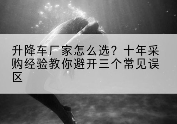 增城升降车厂家-怎么选？十年采购经验教你避开三个常见误区