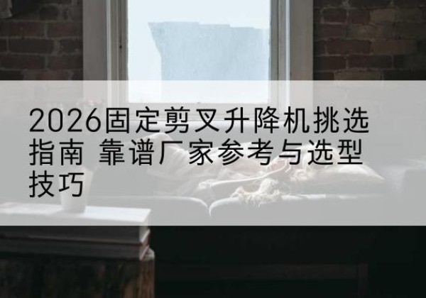 增城固定剪叉升降机厂家推荐-2026固定剪叉升降机挑选指南 靠谱厂家参考与选型技巧