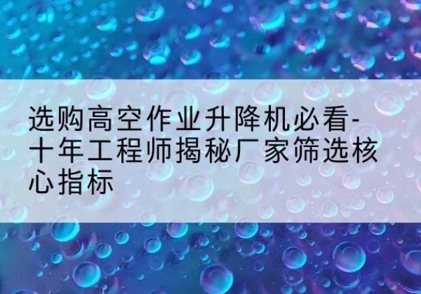 增城高空作业升降机厂家推荐-选购高空作业升降机必看-十年工程师揭秘厂家筛选核心指标