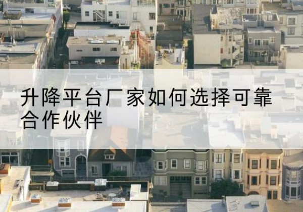 增城升降平台厂家-如何选择可靠合作伙伴