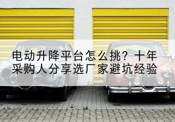 增城电动升降平台厂家-电动升降平台怎么挑？十年采购人分享选厂家避坑经验